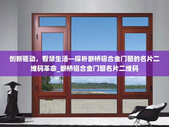 创新驱动，智慧生活—探析断桥铝合金门窗的名片二维码革命_断桥铝合金门窗名片二维码
