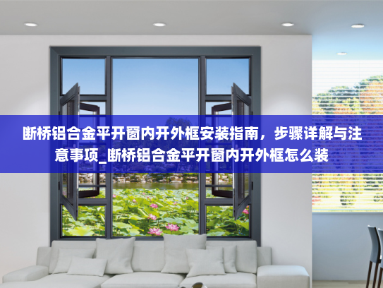 断桥铝合金平开窗内开外框安装指南，步骤详解与注意事项_断桥铝合金平开窗内开外框怎么装