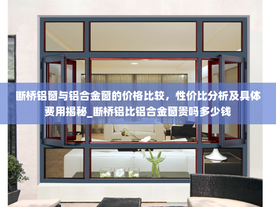 断桥铝窗与铝合金窗的价格比较，性价比分析及具体费用揭秘_断桥铝比铝合金窗贵吗多少钱