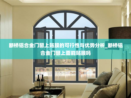 断桥铝合金门窗上贴膜的可行性与优势分析_断桥铝合金门窗上面能贴膜吗