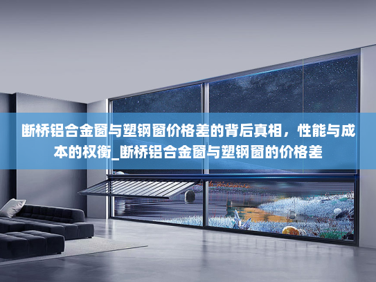 断桥铝合金窗与塑钢窗价格差的背后真相，性能与成本的权衡_断桥铝合金窗与塑钢窗的价格差