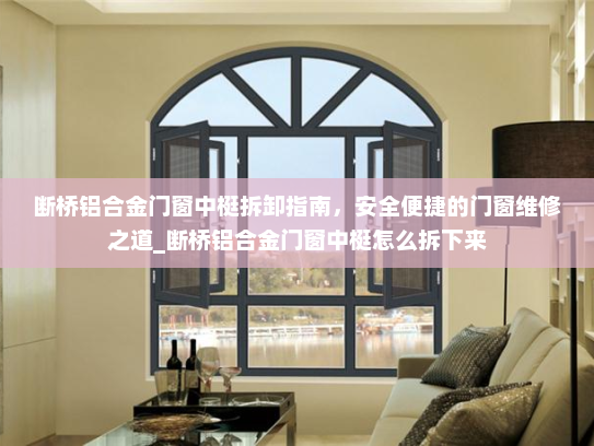 断桥铝合金门窗中梃拆卸指南，安全便捷的门窗维修之道_断桥铝合金门窗中梃怎么拆下来