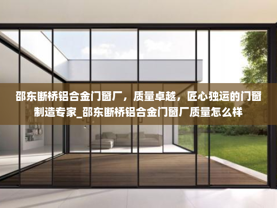 邵东断桥铝合金门窗厂，质量卓越，匠心独运的门窗制造专家_邵东断桥铝合金门窗厂质量怎么样