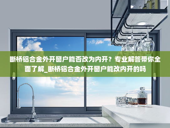 断桥铝合金外开窗户能否改为内开？专业解答带你全面了解_断桥铝合金外开窗户能改内开的吗