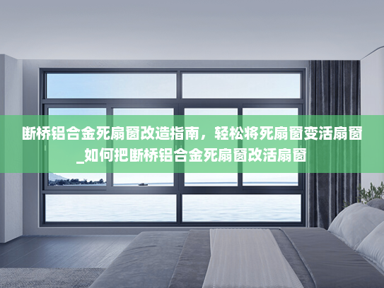 断桥铝合金死扇窗改造指南，轻松将死扇窗变活扇窗_如何把断桥铝合金死扇窗改活扇窗