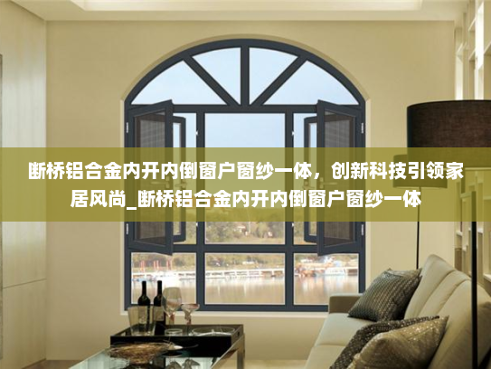 断桥铝合金内开内倒窗户窗纱一体，创新科技引领家居风尚_断桥铝合金内开内倒窗户窗纱一体