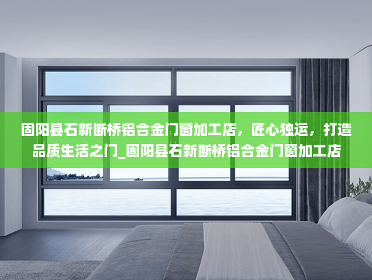 固阳县石新断桥铝合金门窗加工店，匠心独运，打造品质生活之门_固阳县石新断桥铝合金门窗加工店