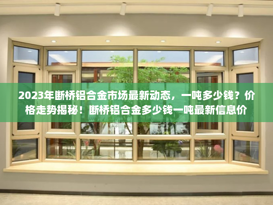 2023年断桥铝合金市场最新动态，一吨多少钱？价格走势揭秘！断桥铝合金多少钱一吨最新信息价