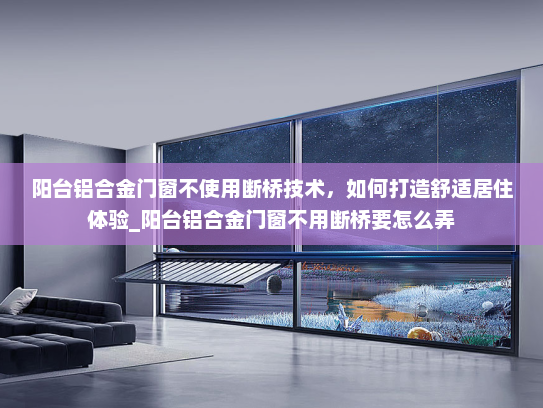 阳台铝合金门窗不使用断桥技术，如何打造舒适居住体验_阳台铝合金门窗不用断桥要怎么弄