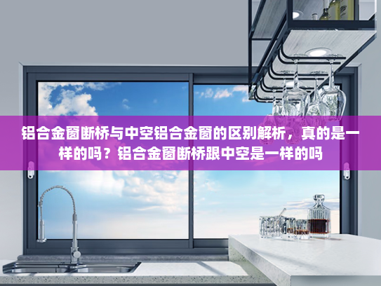 铝合金窗断桥与中空铝合金窗的区别解析，真的是一样的吗？铝合金窗断桥跟中空是一样的吗