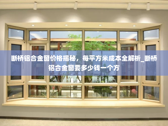断桥铝合金窗价格揭秘，每平方米成本全解析_断桥铝合金窗要多少钱一个方