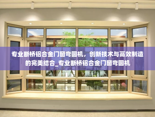 专业断桥铝合金门窗弯圆机，创新技术与高效制造的完美结合_专业断桥铝合金门窗弯圆机