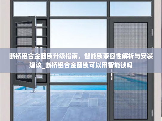 断桥铝合金窗锁升级指南，智能锁兼容性解析与安装建议_断桥铝合金窗锁可以用智能锁吗