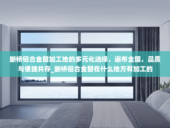 断桥铝合金窗加工地的多元化选择，遍布全国，品质与便捷共存_断桥铝合金窗在什么地方有加工的