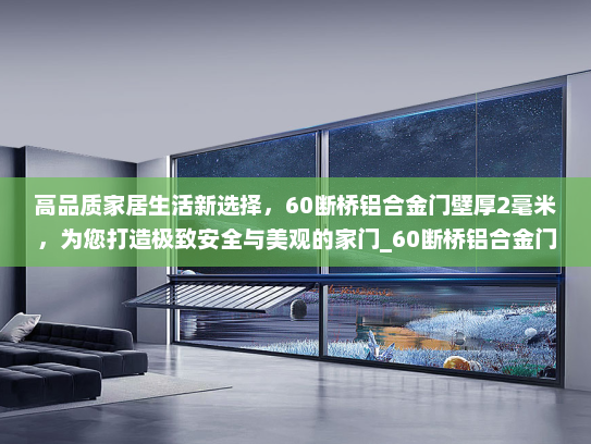 高品质家居生活新选择，60断桥铝合金门壁厚2毫米，为您打造极致安全与美观的家门_60断桥铝合金门壁厚2毫米