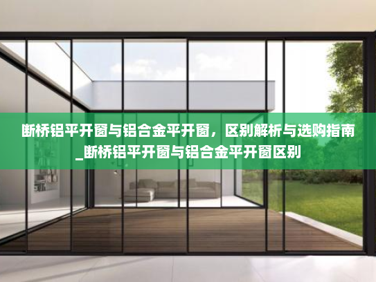 断桥铝平开窗与铝合金平开窗，区别解析与选购指南_断桥铝平开窗与铝合金平开窗区别