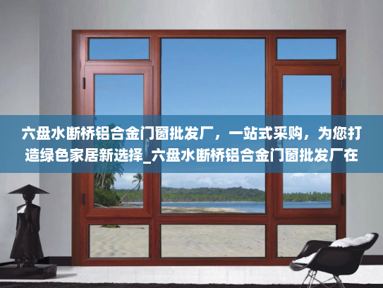 六盘水断桥铝合金门窗批发厂，一站式采购，为您打造绿色家居新选择_六盘水断桥铝合金门窗批发厂在哪