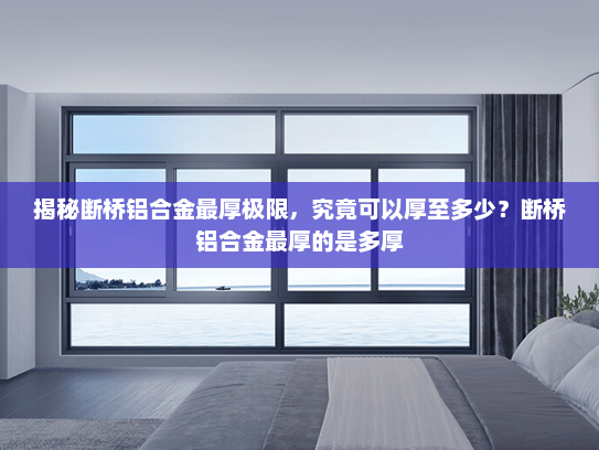 揭秘断桥铝合金最厚极限，究竟可以厚至多少？断桥铝合金最厚的是多厚