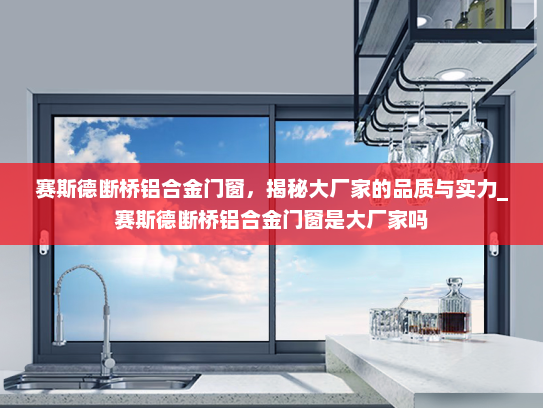 赛斯德断桥铝合金门窗，揭秘大厂家的品质与实力_赛斯德断桥铝合金门窗是大厂家吗