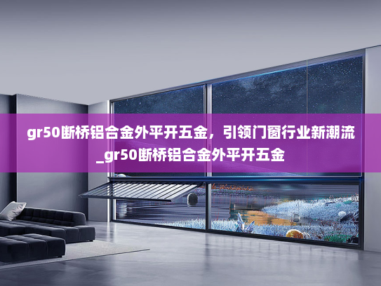 gr50断桥铝合金外平开五金，引领门窗行业新潮流_gr50断桥铝合金外平开五金