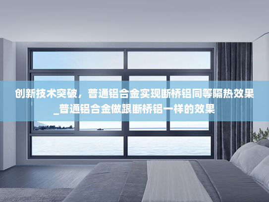 创新技术突破，普通铝合金实现断桥铝同等隔热效果_普通铝合金做跟断桥铝一样的效果