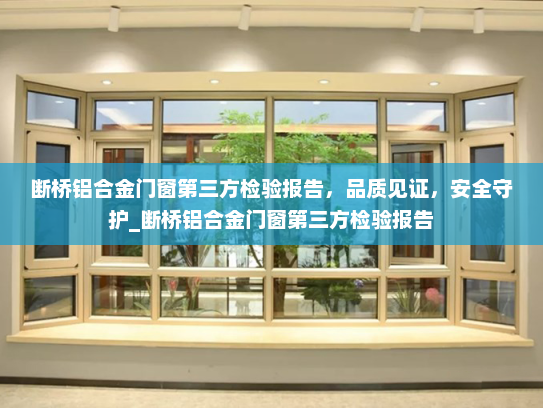 断桥铝合金门窗第三方检验报告，品质见证，安全守护_断桥铝合金门窗第三方检验报告