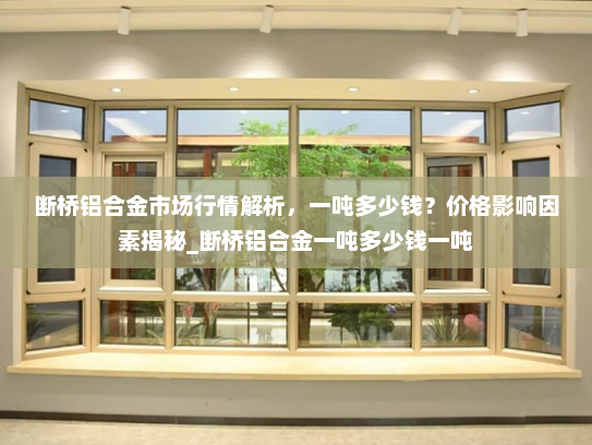 断桥铝合金市场行情解析，一吨多少钱？价格影响因素揭秘_断桥铝合金一吨多少钱一吨