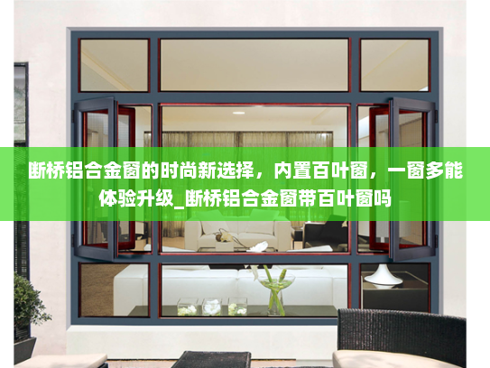 断桥铝合金窗的时尚新选择，内置百叶窗，一窗多能体验升级_断桥铝合金窗带百叶窗吗