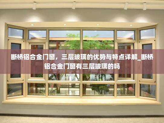 断桥铝合金门窗，三层玻璃的优势与特点详解_断桥铝合金门窗有三层玻璃的吗