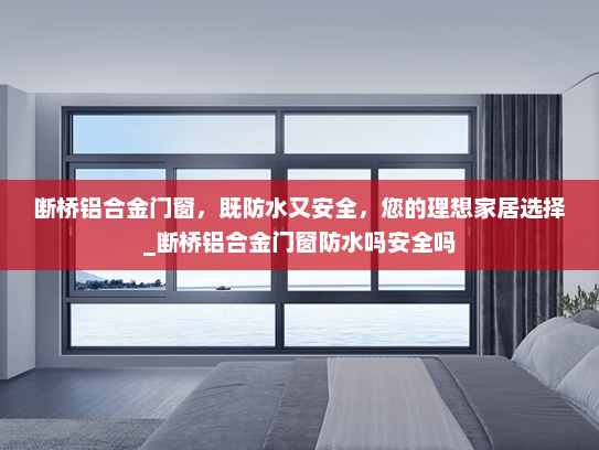 断桥铝合金门窗，既防水又安全，您的理想家居选择_断桥铝合金门窗防水吗安全吗