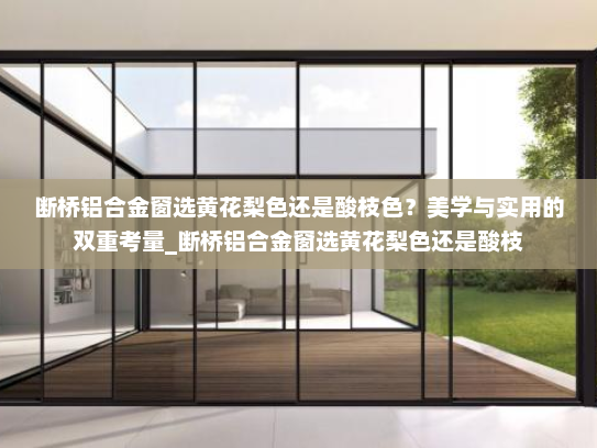 断桥铝合金窗选黄花梨色还是酸枝色？美学与实用的双重考量_断桥铝合金窗选黄花梨色还是酸枝