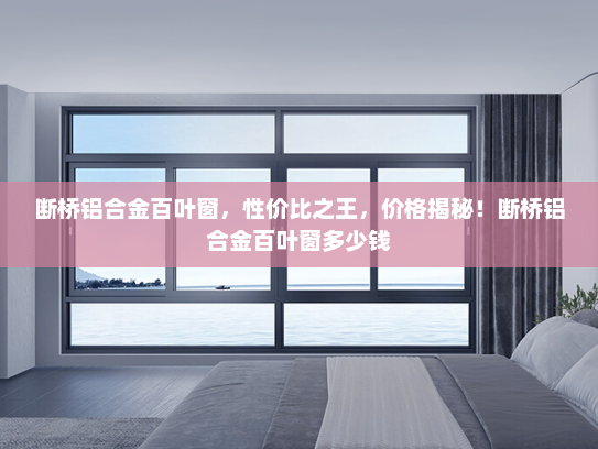 断桥铝合金百叶窗，性价比之王，价格揭秘！断桥铝合金百叶窗多少钱