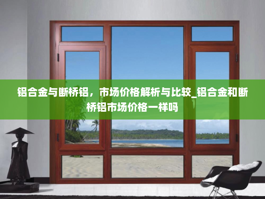 铝合金与断桥铝，市场价格解析与比较_铝合金和断桥铝市场价格一样吗
