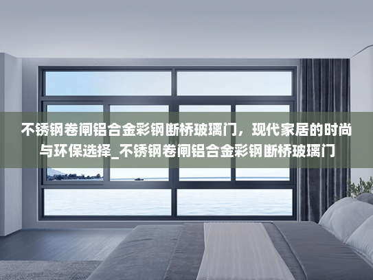 不锈钢卷闸铝合金彩钢断桥玻璃门，现代家居的时尚与环保选择_不锈钢卷闸铝合金彩钢断桥玻璃门