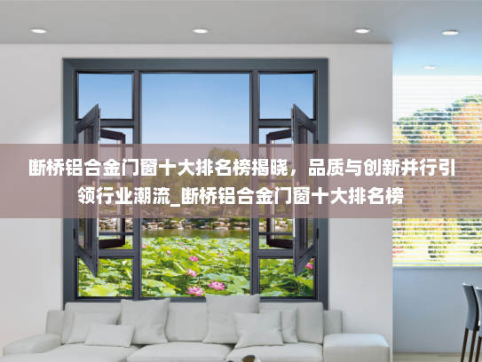断桥铝合金门窗十大排名榜揭晓，品质与创新并行引领行业潮流_断桥铝合金门窗十大排名榜