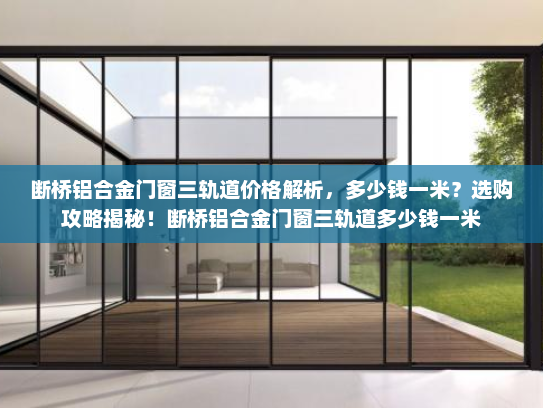 断桥铝合金门窗三轨道价格解析，多少钱一米？选购攻略揭秘！断桥铝合金门窗三轨道多少钱一米