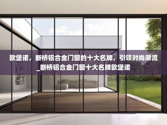 欧堡诺，断桥铝合金门窗的十大名牌，引领时尚潮流_断桥铝合金门窗十大名牌欧堡诺