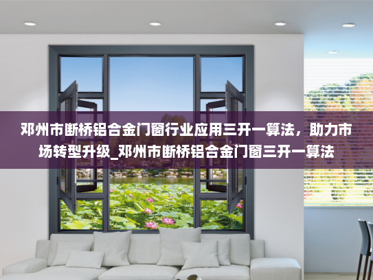邓州市断桥铝合金门窗行业应用三开一算法，助力市场转型升级_邓州市断桥铝合金门窗三开一算法