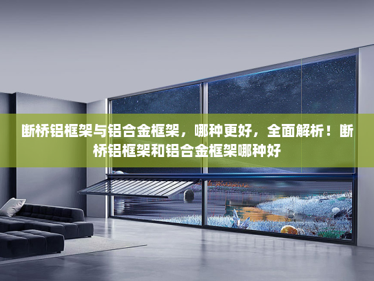 断桥铝框架与铝合金框架，哪种更好，全面解析！断桥铝框架和铝合金框架哪种好