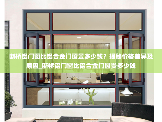 断桥铝门窗比铝合金门窗贵多少钱？揭秘价格差异及原因_断桥铝门窗比铝合金门窗贵多少钱