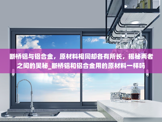 断桥铝与铝合金，原材料相同却各有所长，揭秘两者之间的奥秘_断桥铝和铝合金用的原材料一样吗