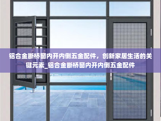 铝合金断桥窗内开内倒五金配件，创新家居生活的关键元素_铝合金断桥窗内开内倒五金配件