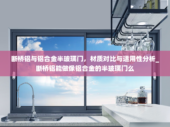 断桥铝与铝合金半玻璃门，材质对比与适用性分析_断桥铝能做像铝合金的半玻璃门么