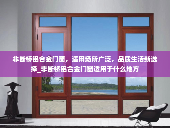 非断桥铝合金门窗，适用场所广泛，品质生活新选择_非断桥铝合金门窗适用于什么地方