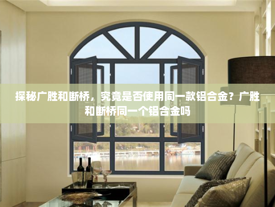 探秘广胜和断桥，究竟是否使用同一款铝合金？广胜和断桥同一个铝合金吗
