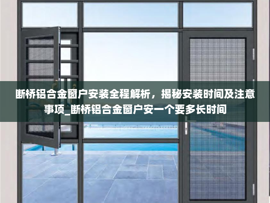 断桥铝合金窗户安装全程解析，揭秘安装时间及注意事项_断桥铝合金窗户安一个要多长时间