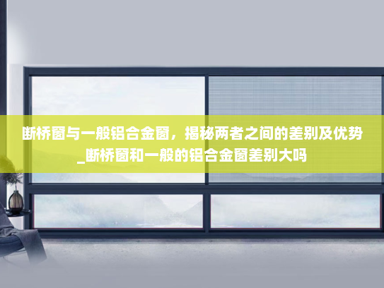 断桥窗与一般铝合金窗，揭秘两者之间的差别及优势_断桥窗和一般的铝合金窗差别大吗