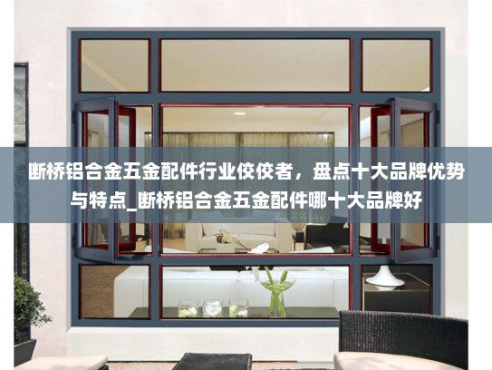 断桥铝合金五金配件行业佼佼者，盘点十大品牌优势与特点_断桥铝合金五金配件哪十大品牌好