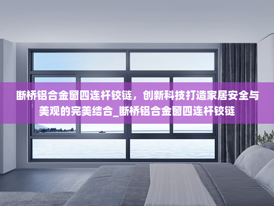 断桥铝合金窗四连杆铰链，创新科技打造家居安全与美观的完美结合_断桥铝合金窗四连杆铰链