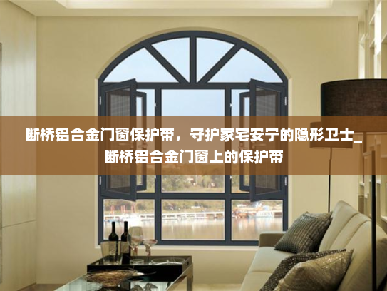 断桥铝合金门窗保护带，守护家宅安宁的隐形卫士_断桥铝合金门窗上的保护带